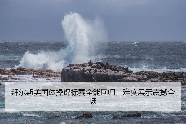 拜尔斯美国体操锦标赛全能回归，难度展示震撼全场