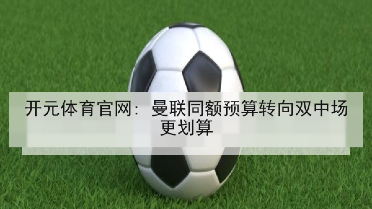 开元体育官网: 曼联同额预算转向双中场更划算