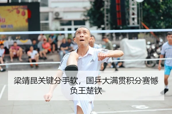 梁靖昆关键分手软，国乒大满贯积分赛憾负王楚钦