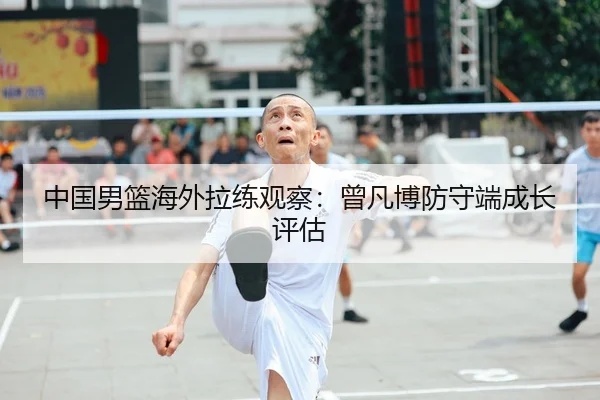 中国男篮海外拉练观察：曾凡博防守端成长评估