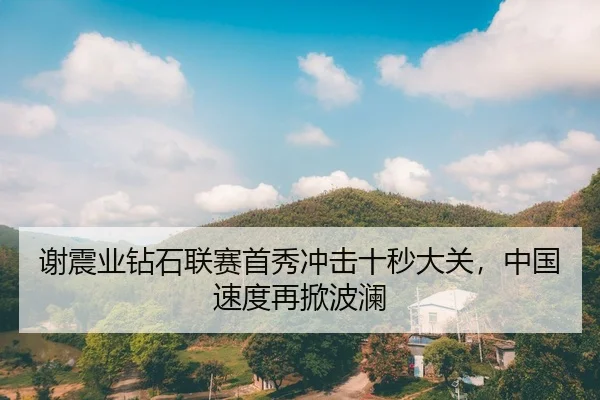谢震业钻石联赛首秀冲击十秒大关，中国速度再掀波澜