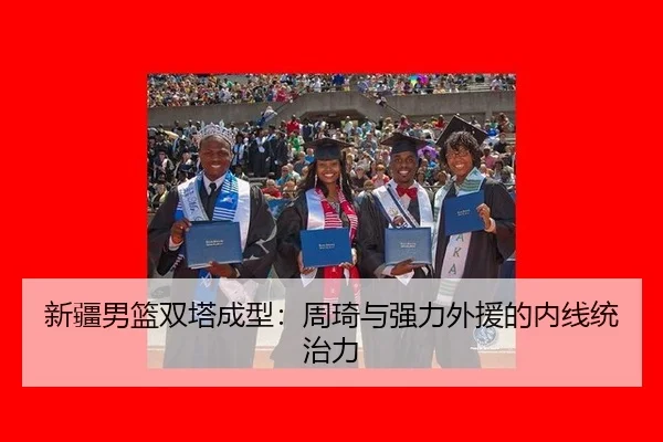 新疆男篮双塔成型：周琦与强力外援的内线统治力