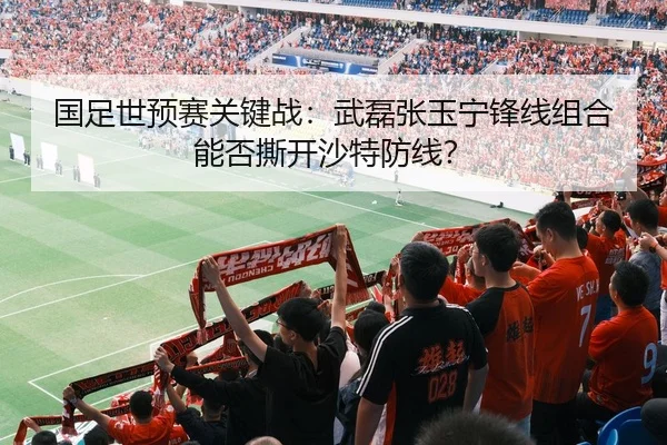 国足世预赛关键战：武磊张玉宁锋线组合能否撕开沙特防线？