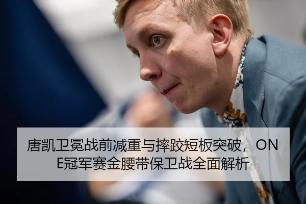 唐凯卫冕战前减重与摔跤短板突破，ONE冠军赛金腰带保卫战全面解析