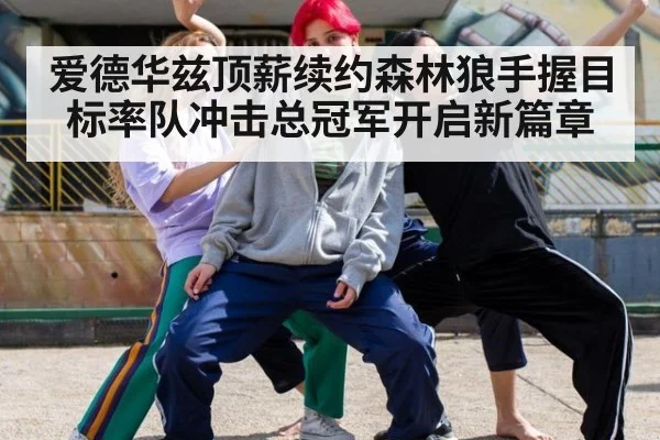 爱德华兹顶薪续约森林狼手握目标率队冲击总冠军开启新篇章