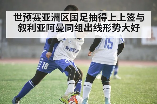 世预赛亚洲区国足抽得上上签与叙利亚阿曼同组出线形势大好