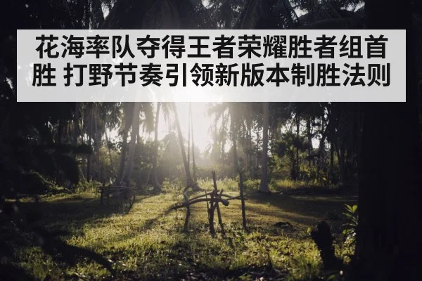 花海率队夺得王者荣耀胜者组首胜 打野节奏引领新版本制胜法则