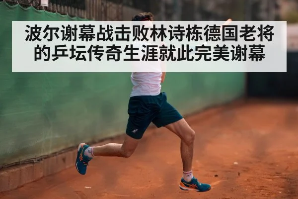 波尔谢幕战击败林诗栋德国老将的乒坛传奇生涯就此完美谢幕