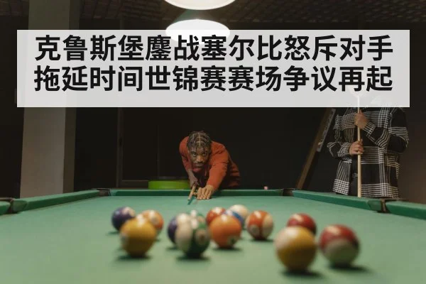 克鲁斯堡鏖战塞尔比怒斥对手拖延时间世锦赛赛场争议再起