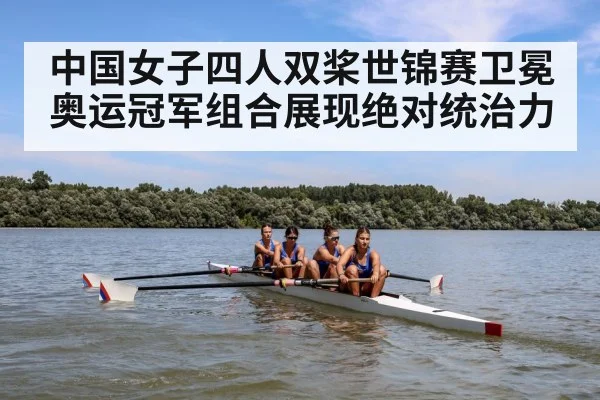 中国女子四人双桨世锦赛卫冕奥运冠军组合展现绝对统治力