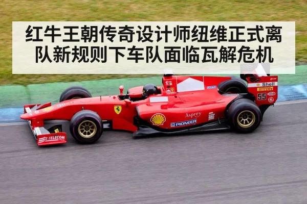 红牛王朝传奇设计师纽维正式离队新规则下车队面临瓦解危机