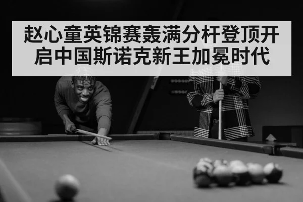 赵心童英锦赛轰满分杆登顶开启中国斯诺克新王加冕时代