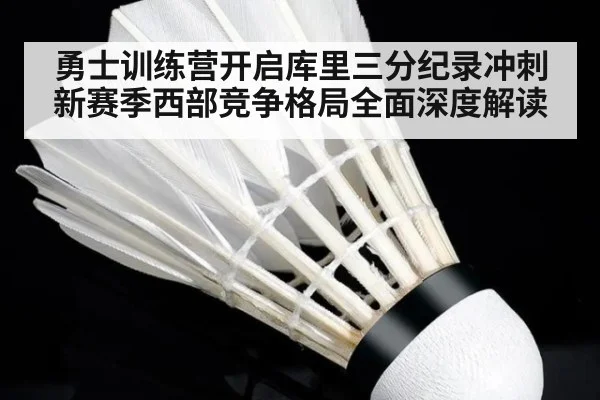 勇士训练营开启库里三分纪录冲刺新赛季西部竞争格局全面深度解读
